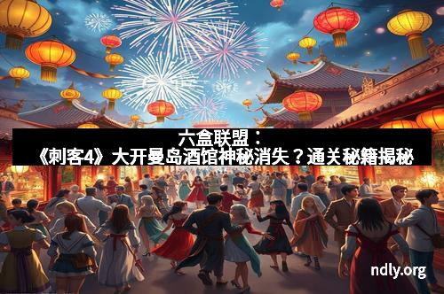 六盒联盟:《刺客4》大开曼岛酒馆神秘消失?通关秘籍揭秘