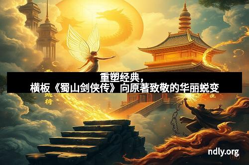 重塑经典,横板《蜀山剑侠传》向原著致敬的华丽蜕变