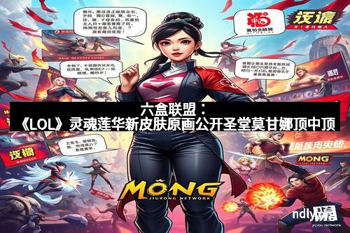 六盒联盟:《LOL》灵魂莲华新皮肤原画公开圣堂莫甘娜顶中顶
